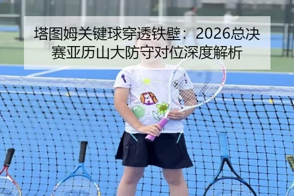 塔图姆关键球穿透铁壁：2026总决赛亚历山大防守对位深度解析